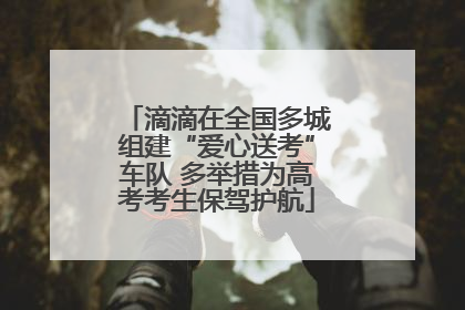 滴滴在全国多城组建“爱心送考”车队 多举措为高考考生保驾护航