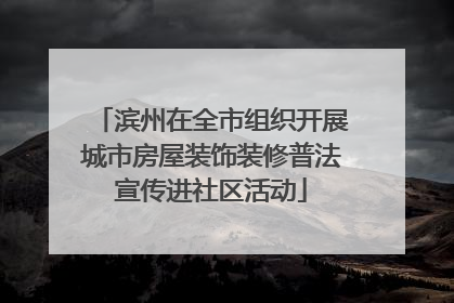 滨州在全市组织开展城市房屋装饰装修普法宣传进社区活动