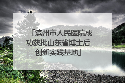 滨州市人民医院成功获批山东省博士后创新实践基地