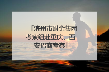 滨州市财金集团考察组赴重庆、西安招商考察