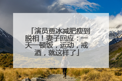 演员贾冰减肥瘦到脱相！妻子回应：一天一顿饭，运动，戒酒，就这样了