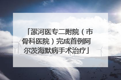漯河医专二附院（市骨科医院）完成首例阿尔茨海默病手术治疗