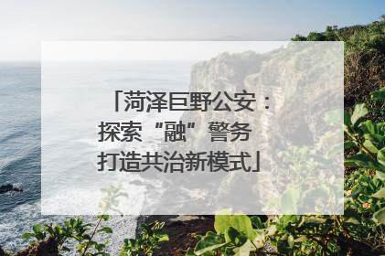 菏泽巨野公安：探索“融”警务 打造共治新模式