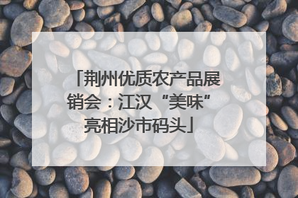 荆州优质农产品展销会：江汉“美味”亮相沙市码头