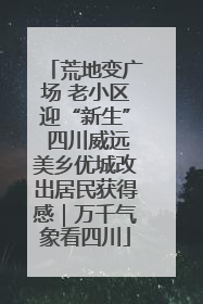 荒地变广场 老小区迎“新生” 四川威远美乡优城改出居民获得感｜万千气象看四川