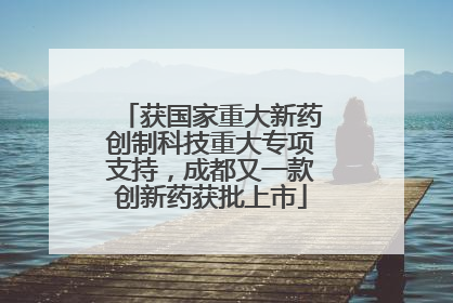 获国家重大新药创制科技重大专项支持，成都又一款创新药获批上市