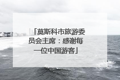 莫斯科市旅游委员会主席：感谢每一位中国游客