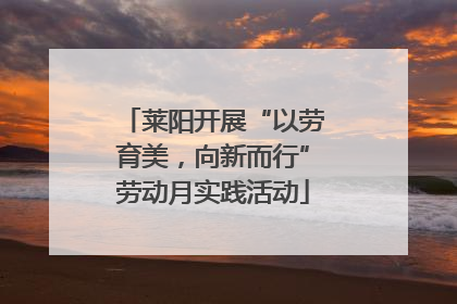 莱阳开展“以劳育美，向新而行”劳动月实践活动