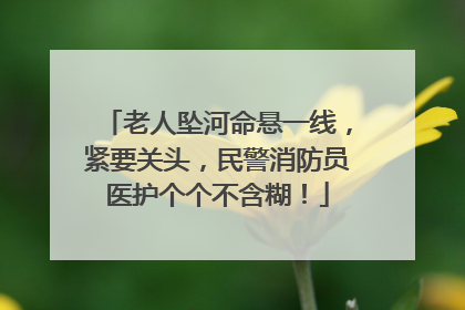 老人坠河命悬一线，紧要关头，民警消防员医护个个不含糊！