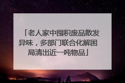 老人家中囤积废品散发异味，多部门联合化解困局清出近一吨物品