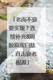 老而不衰要实现？连续补充8周胶原蛋白肽，直击衰老根源