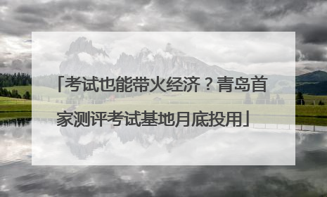 考试也能带火经济？青岛首家测评考试基地月底投用