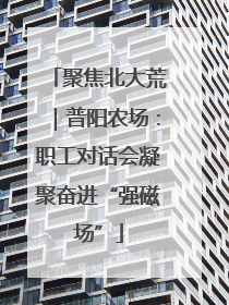 聚焦北大荒｜普阳农场：职工对话会凝聚奋进“强磁场”