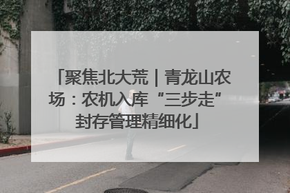 聚焦北大荒｜青龙山农场：农机入库“三步走” 封存管理精细化