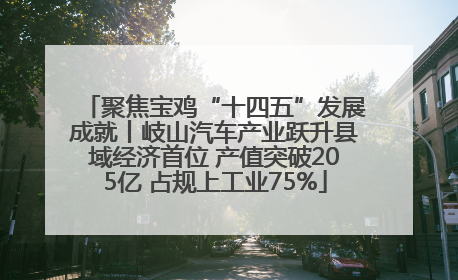 聚焦宝鸡“十四五”发展成就丨岐山汽车产业跃升县域经济首位 产值突破205亿 占规上工业75%