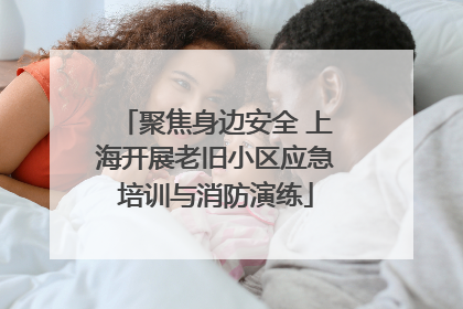 聚焦身边安全 上海开展老旧小区应急培训与消防演练
