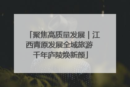 聚焦高质量发展｜江西青原发展全域旅游 千年庐陵焕新颜