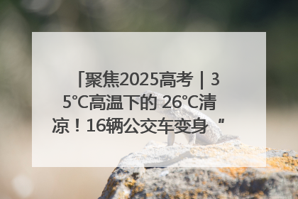 聚焦2025高考｜35℃高温下的 26℃清凉！16辆公交车变身“助考驿站”为高考护航
