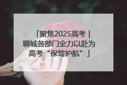 聚焦2025高考｜聊城各部门全力以赴为高考“保驾护航”