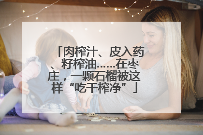 肉榨汁、皮入药、籽榨油……在枣庄，一颗石榴被这样“吃干榨净”