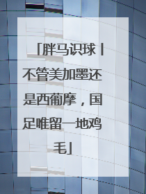 胖马识球丨不管美加墨还是西葡摩，国足唯留一地鸡毛