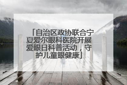 自治区政协联合宁夏爱尔眼科医院开展爱眼日科普活动，守护儿童眼健康