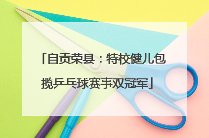 自贡荣县：特校健儿包揽乒乓球赛事双冠军