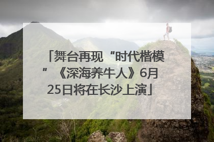 舞台再现“时代楷模”《深海养牛人》6月25日将在长沙上演