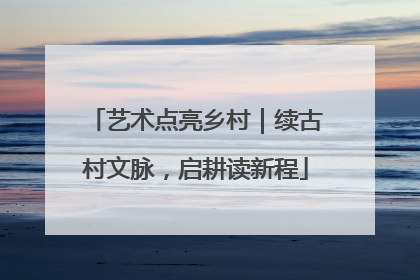 艺术点亮乡村｜续古村文脉，启耕读新程
