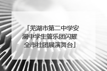 芜湖市第二中学安澜中学生管乐团闪耀全市社团展演舞台