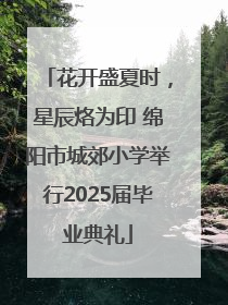 花开盛夏时，星辰烙为印 绵阳市城郊小学举行2025届毕业典礼