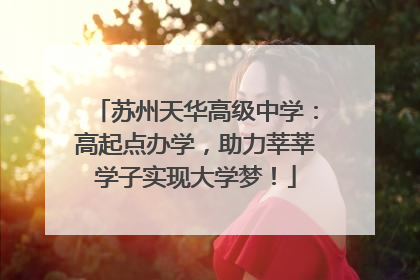 苏州天华高级中学：高起点办学，助力莘莘学子实现大学梦！