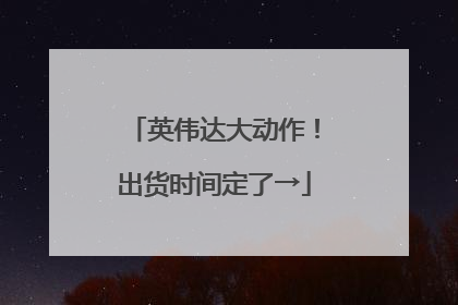 英伟达大动作！出货时间定了→