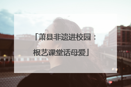 萧县非遗进校园：根艺课堂话母爱