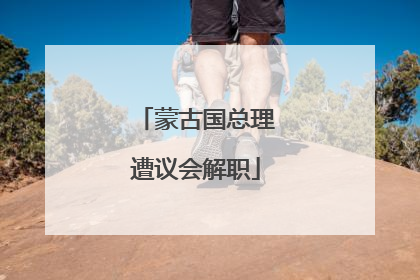 蒙古国总理遭议会解职
