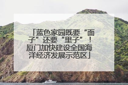 蓝色家园既要“面子”还要“里子”！厦门加快建设全国海洋经济发展示范区