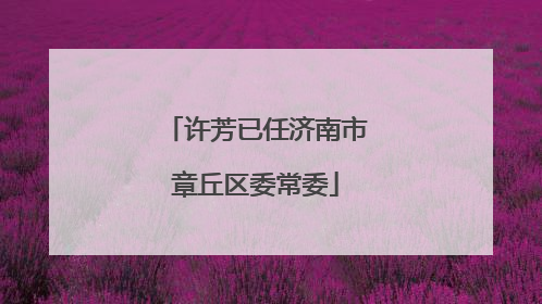 许芳已任济南市章丘区委常委