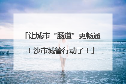 让城市“肠道”更畅通！沙市城管行动了！