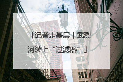 记者走基层｜武烈河装上“过滤器”
