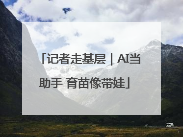 记者走基层｜AI当助手 育苗像带娃