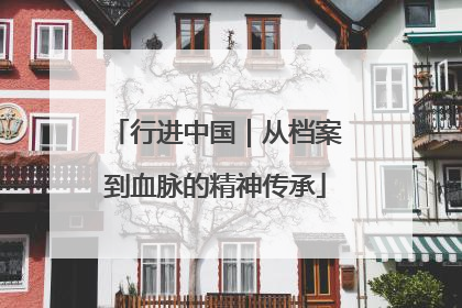行进中国｜从档案到血脉的精神传承