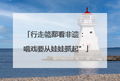 行走赣鄱看非遗：“唱戏要从娃娃抓起”
