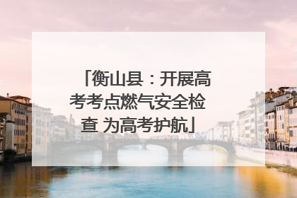 衡山县：开展高考考点燃气安全检查 为高考护航