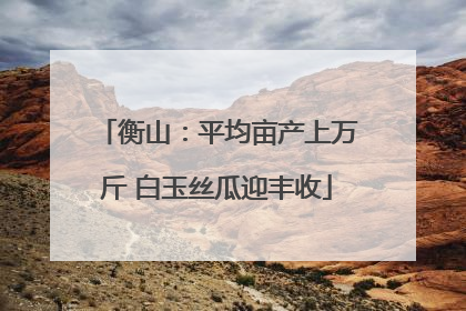 衡山：平均亩产上万斤 白玉丝瓜迎丰收