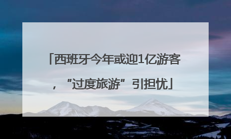 西班牙今年或迎1亿游客，“过度旅游”引担忧