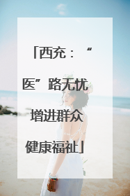 西充：“医”路无忧 增进群众健康福祉
