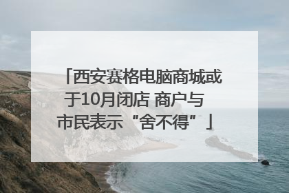 西安赛格电脑商城或于10月闭店 商户与市民表示“舍不得”
