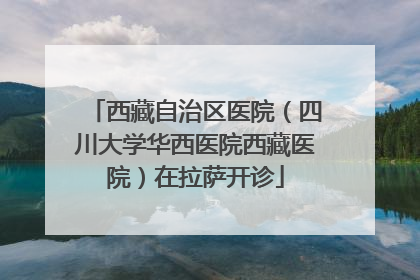 西藏自治区医院（四川大学华西医院西藏医院）在拉萨开诊
