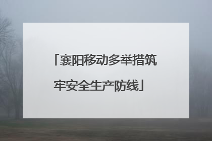 襄阳移动多举措筑牢安全生产防线