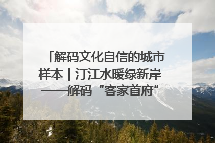 解码文化自信的城市样本｜汀江水暖绿新岸——解码“客家首府”长汀的文化自信样本